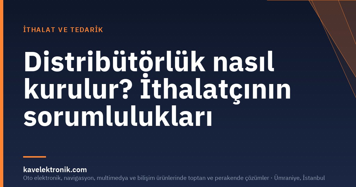 Distribütörlük nasıl kurulur? İthalatçının sorumlulukları