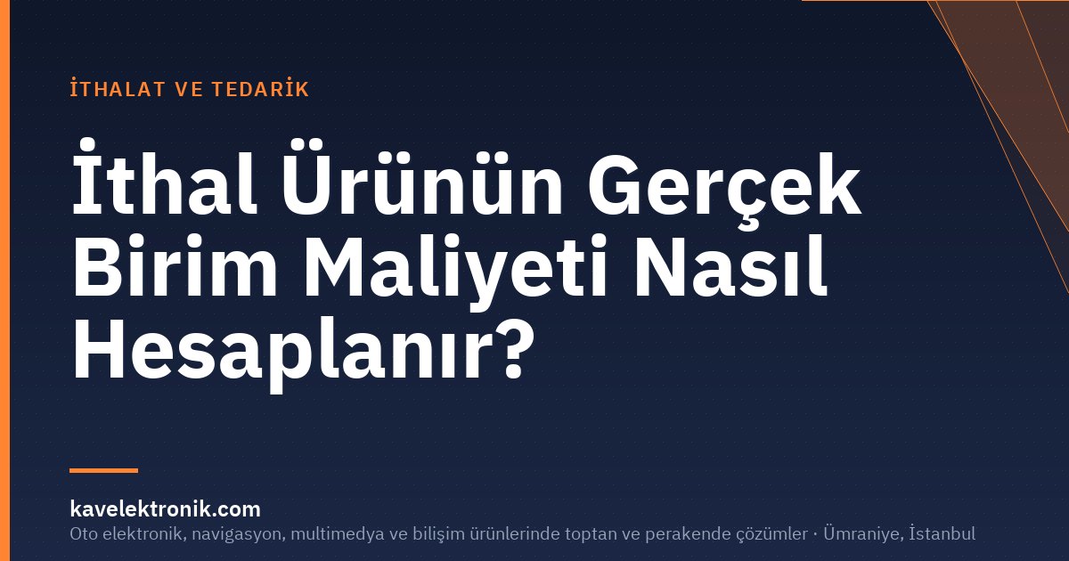 İthal Ürünün Gerçek Birim Maliyeti Nasıl Hesaplanır?