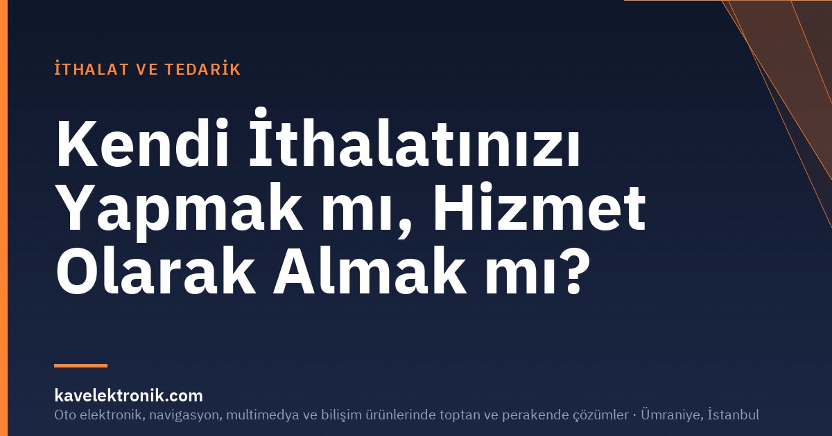 Kendi İthalatınızı Yapmak mı, Hizmet Olarak Almak mı?