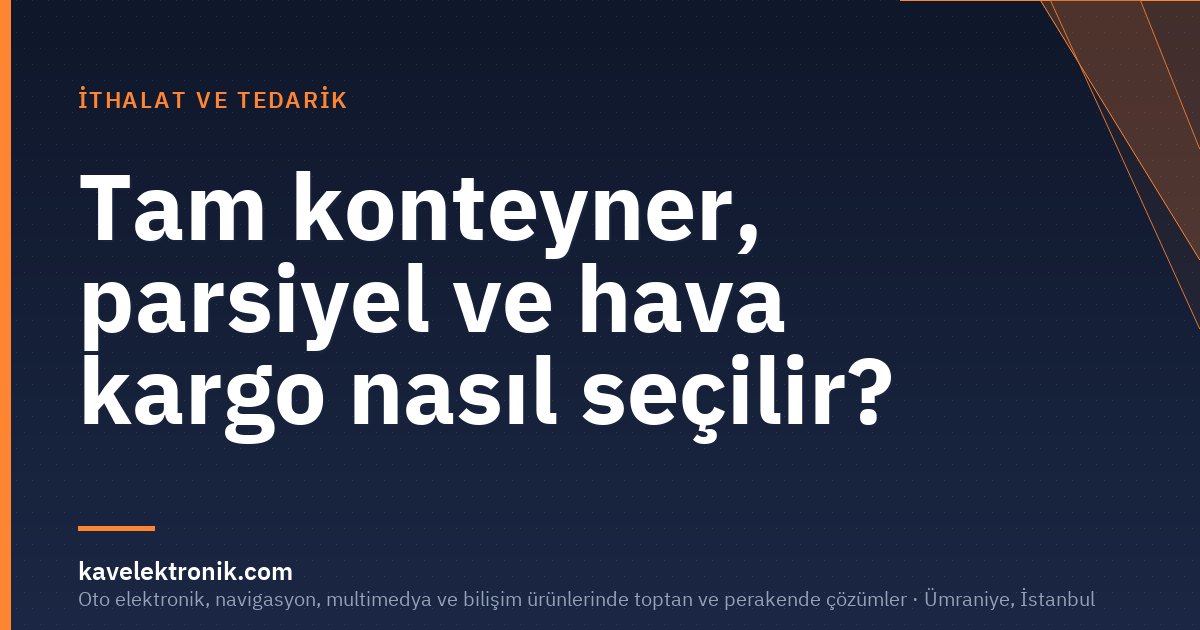 Tam konteyner, parsiyel ve hava kargo nasıl seçilir?