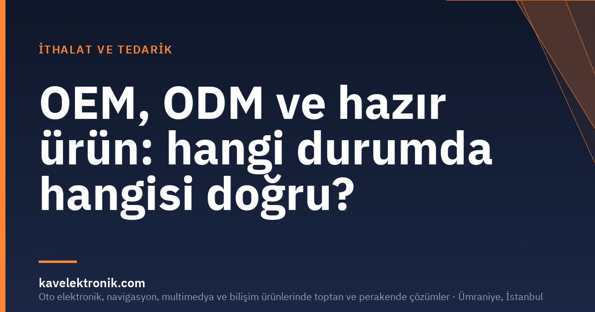 OEM, ODM ve hazır ürün: hangi durumda hangisi doğru?